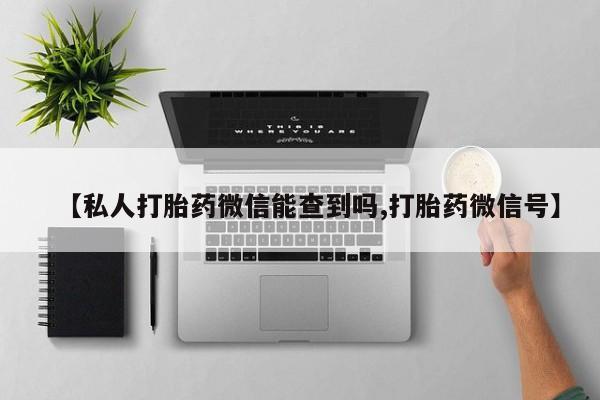 药流药【私人打胎药微信能查到吗,打胎药微信号】