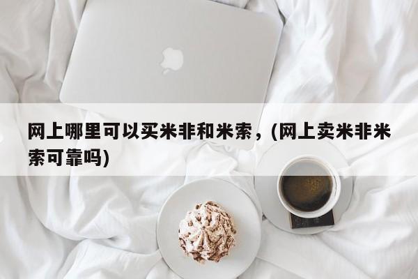 药流药网上哪里可以买米非和米索，(网上卖米非米索可靠吗)