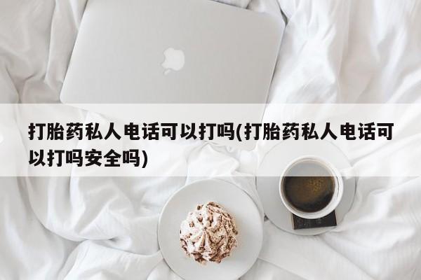 药流药打胎药私人电话可以打吗(打胎药私人电话可以打吗安全吗)