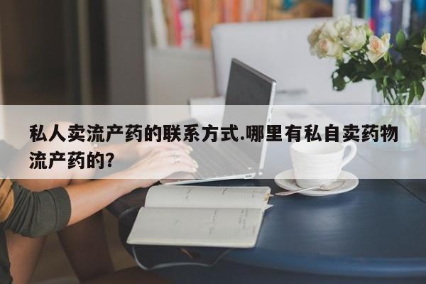 药流药私人卖流产药的联系方式.哪里有私自卖药物流产药的？