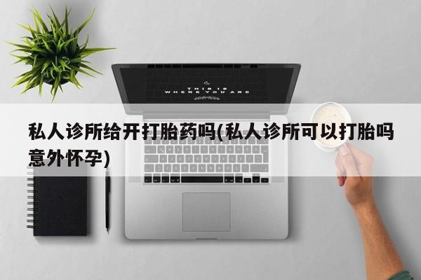 药流药私人诊所给开打胎药吗(私人诊所可以打胎吗意外怀孕)