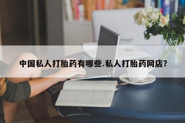 药流药中国私人打胎药有哪些.私人打胎药网店？