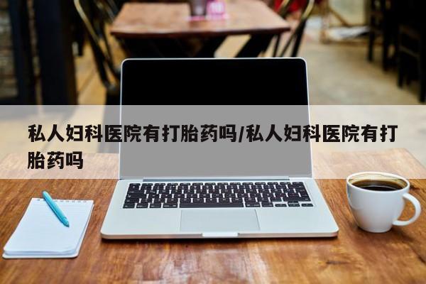 药流药私人妇科医院有打胎药吗/私人妇科医院有打胎药吗
