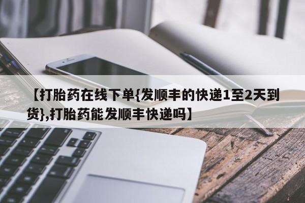 药流药【打胎药在线下单{发顺丰的快递1至2天到货},打胎药能发顺丰快递吗】