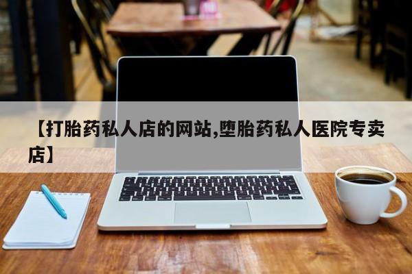 药流药【打胎药私人店的网站,堕胎药私人医院专卖店】