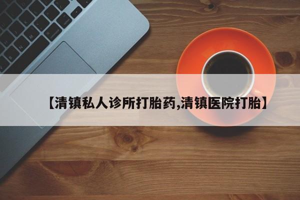 药流药【清镇私人诊所打胎药,清镇医院打胎】