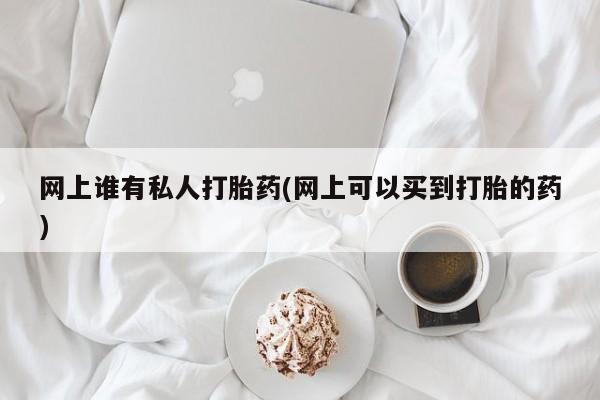 药流药网上谁有私人打胎药(网上可以买到打胎的药)