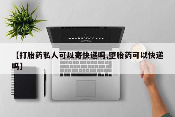 药流药【打胎药私人可以寄快递吗,堕胎药可以快递吗】