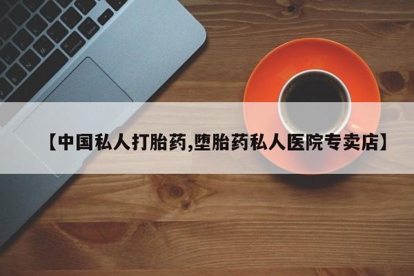 药流药【中国私人打胎药,堕胎药私人医院专卖店】