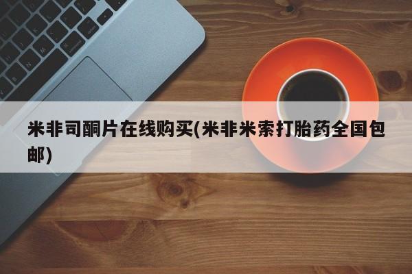 药流药米非司酮片在线购买(米非米索打胎药全国包邮)