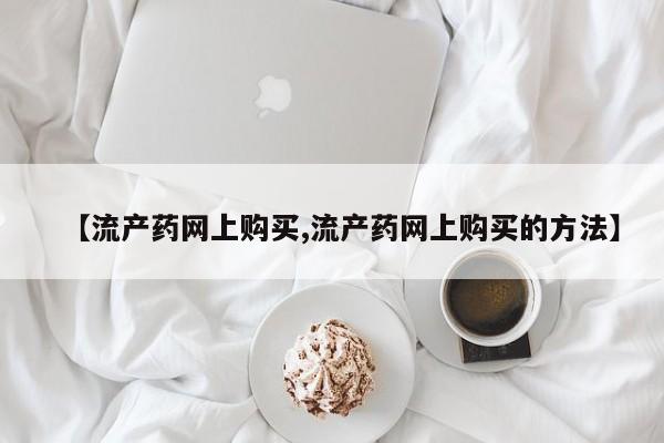 药流药【流产药网上购买,流产药网上购买的方法】