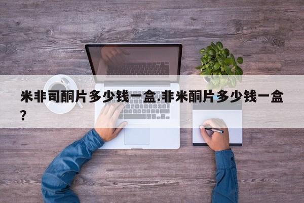 药流药米非司酮片多少钱一盒.非米酮片多少钱一盒？