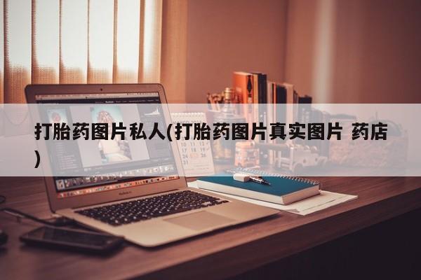 药流药打胎药图片私人(打胎药图片真实图片 药店)