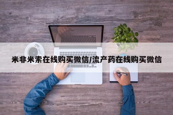 药流药米非米索在线购买微信/流产药在线购买微信