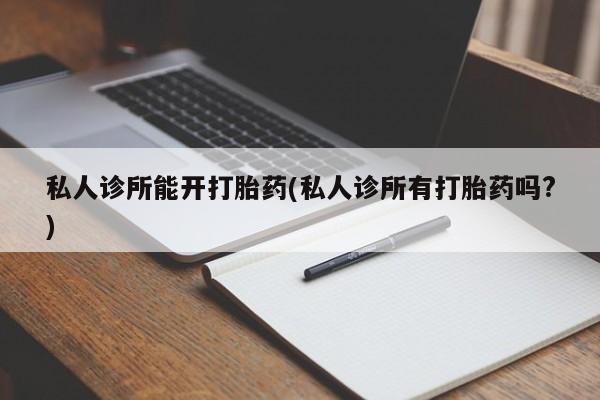 药流药私人诊所能开打胎药(私人诊所有打胎药吗?)