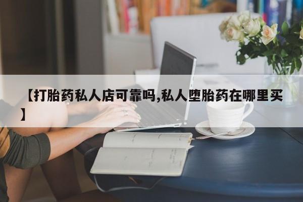 药流药【打胎药私人店可靠吗,私人堕胎药在哪里买】
