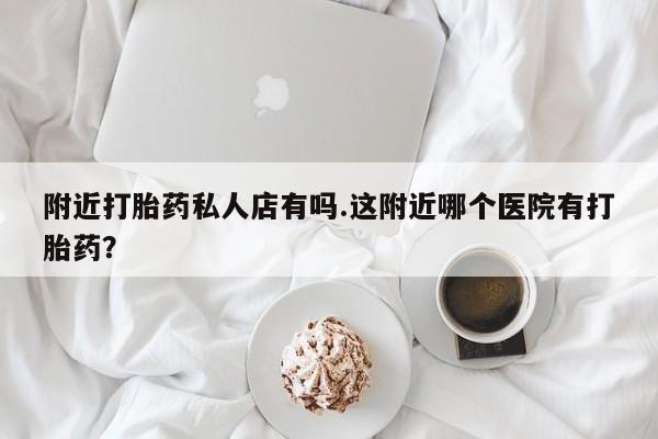 药流药附近打胎药私人店有吗.这附近哪个医院有打胎药？