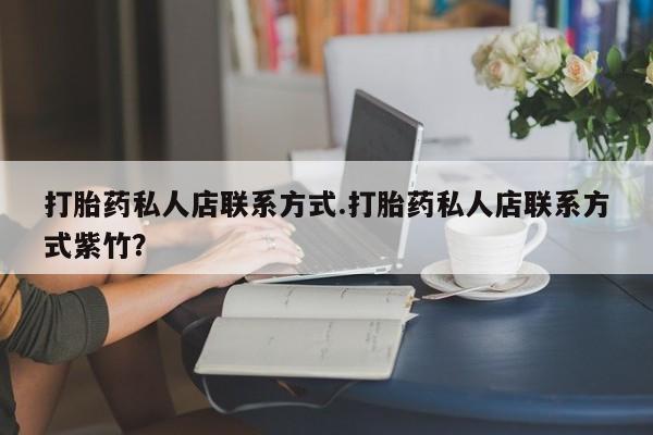 药流药打胎药私人店联系方式.打胎药私人店联系方式紫竹？