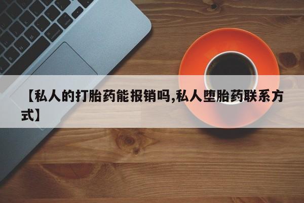 药流药【私人的打胎药能报销吗,私人堕胎药联系方式】