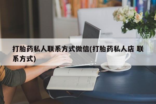 药流药打胎药私人联系方式微信(打胎药私人店 联系方式)