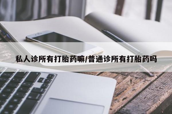药流药私人诊所有打胎药嘛/普通诊所有打胎药吗