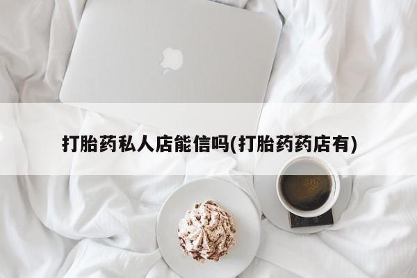药流药打胎药私人店能信吗(打胎药药店有)