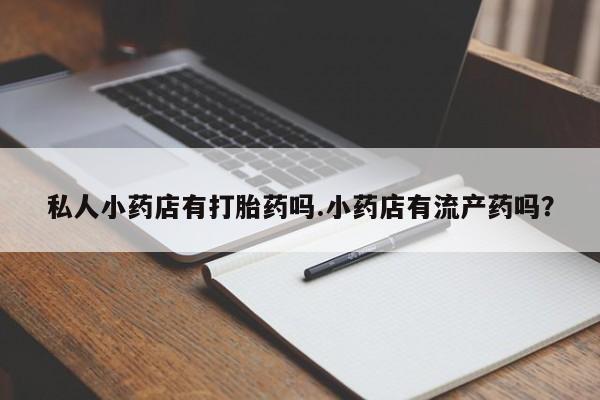 药流药私人小药店有打胎药吗.小药店有流产药吗？