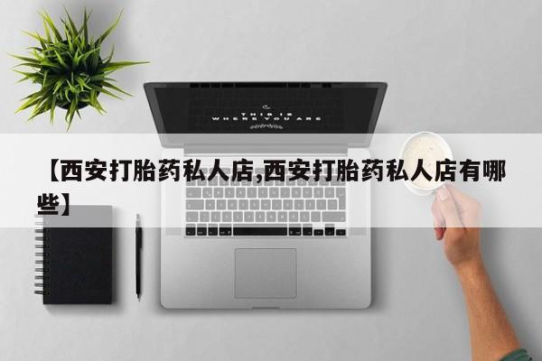 药流药【西安打胎药私人店,西安打胎药私人店有哪些】