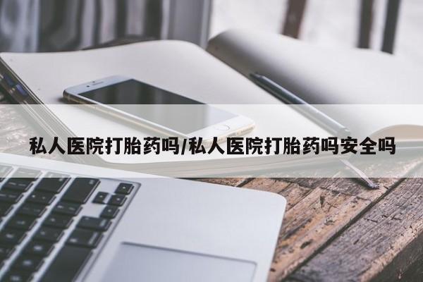 药流药私人医院打胎药吗/私人医院打胎药吗安全吗