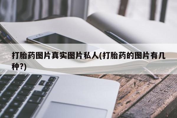 药流药打胎药图片真实图片私人(打胎药的图片有几种?)