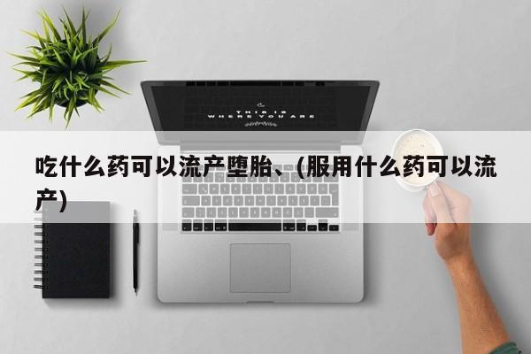 药流药吃什么药可以流产堕胎、(服用什么药可以流产)