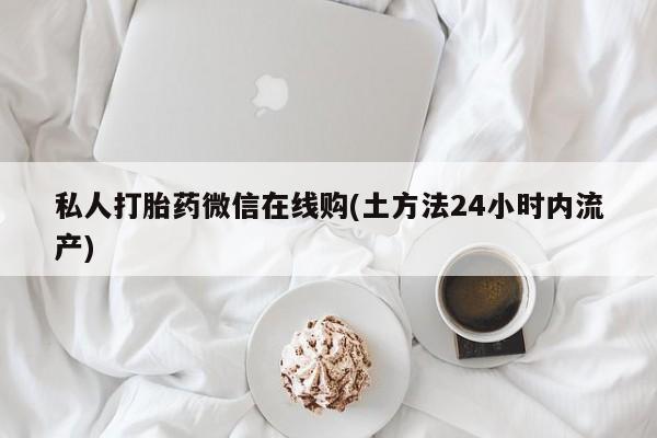 药流药私人打胎药微信在线购(土方法24小时内流产)