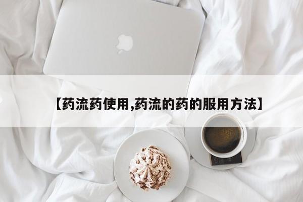 药流药【药流药使用,药流的药的服用方法】