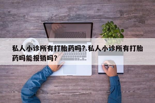 药流药私人小诊所有打胎药吗?.私人小诊所有打胎药吗能报销吗？
