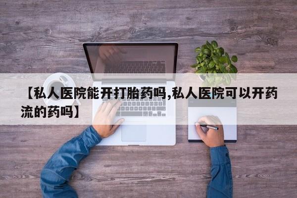 药流药【私人医院能开打胎药吗,私人医院可以开药流的药吗】