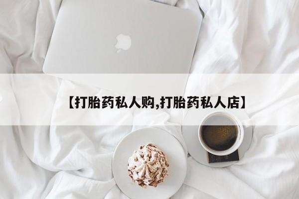 药流药【打胎药私人购,打胎药私人店】