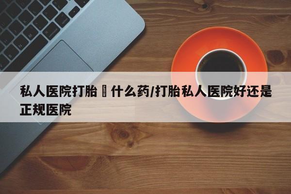 药流药私人医院打胎給什么药/打胎私人医院好还是正规医院
