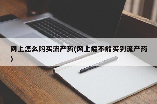 药流药网上怎么购买流产药(网上能不能买到流产药)