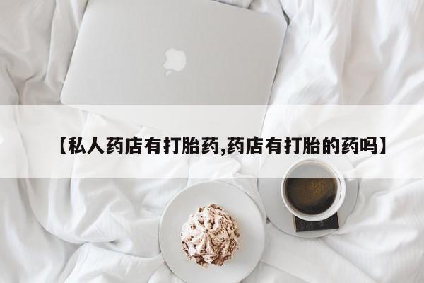 药流药【私人药店有打胎药,药店有打胎的药吗】