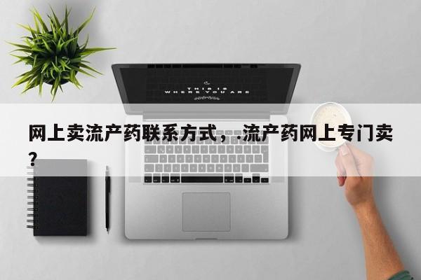 药流药网上卖流产药联系方式，.流产药网上专门卖？