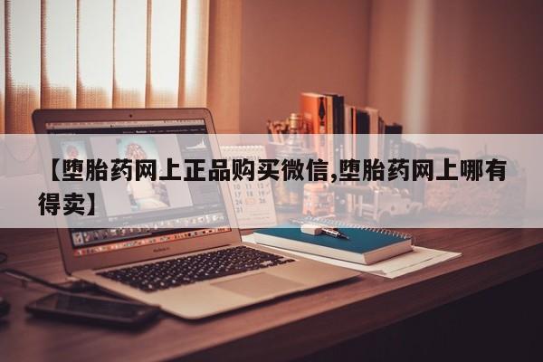 药流药【堕胎药网上正品购买微信,堕胎药网上哪有得卖】