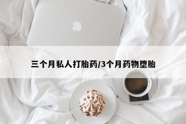 药流药三个月私人打胎药/3个月药物堕胎