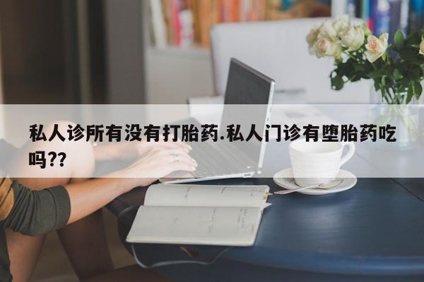 药流药私人诊所有没有打胎药.私人门诊有堕胎药吃吗?？