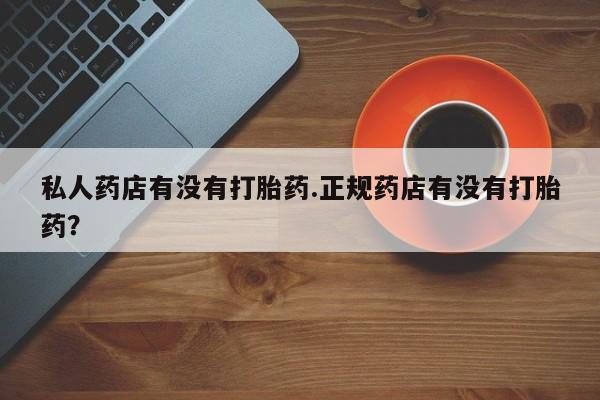 药流药私人药店有没有打胎药.正规药店有没有打胎药？