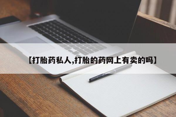 药流药【打胎药私人,打胎的药网上有卖的吗】