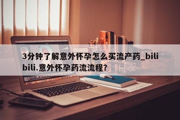 药流药3分钟了解意外怀孕怎么买流产药_bilibili.意外怀孕药流流程？